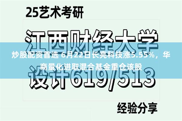 炒股配资首选 6月22日长亮科技涨5.55%，华商量化进取混合基金重仓该股