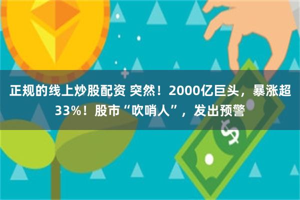 正规的线上炒股配资 突然！2000亿巨头，暴涨超33%！股市“吹哨人”，发出预警