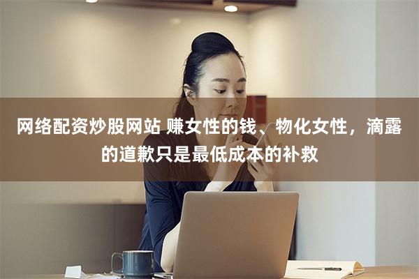 网络配资炒股网站 赚女性的钱、物化女性，滴露的道歉只是最低成本的补救