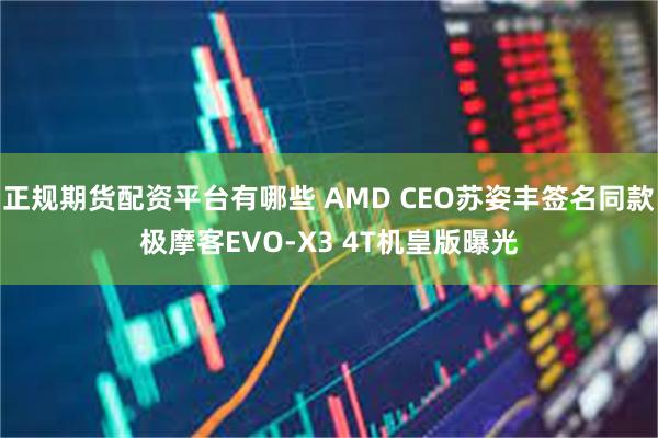正规期货配资平台有哪些 AMD CEO苏姿丰签名同款极摩客EVO-X3 4T机皇版曝光