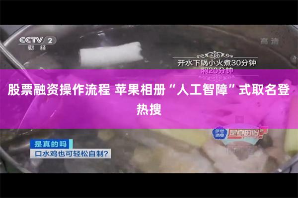 股票融资操作流程 苹果相册“人工智障”式取名登热搜
