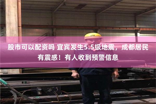 股市可以配资吗 宜宾发生5.5级地震，成都居民有震感！有人收到预警信息