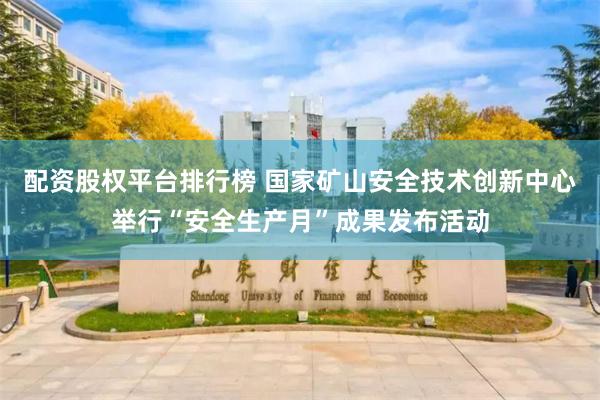 配资股权平台排行榜 国家矿山安全技术创新中心举行“安全生产月”成果发布活动