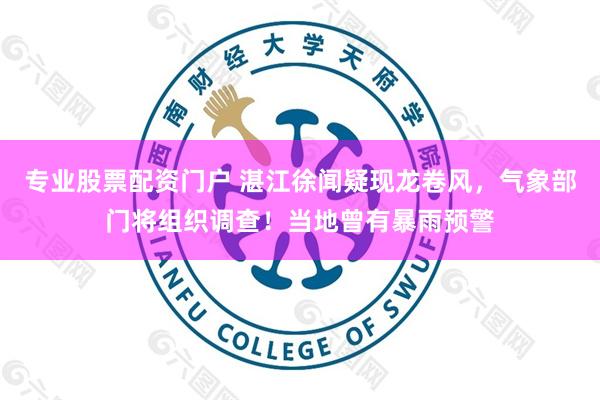专业股票配资门户 湛江徐闻疑现龙卷风，气象部门将组织调查！当地曾有暴雨预警
