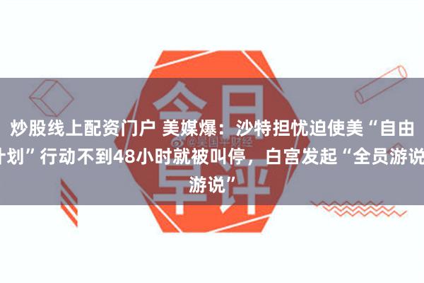 炒股线上配资门户 美媒爆：沙特担忧迫使美“自由计划”行动不到48小时就被叫停，白宫发起“全员游说”