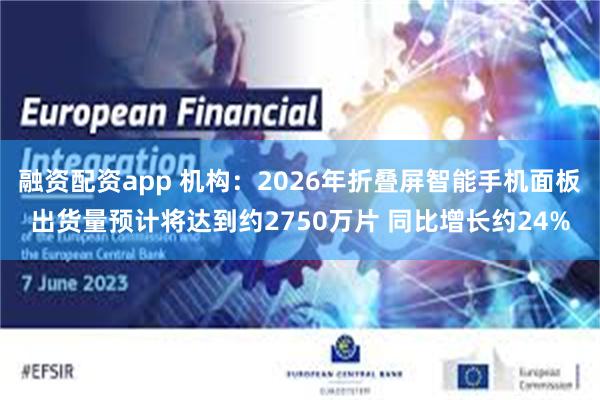 融资配资app 机构：2026年折叠屏智能手机面板出货量预计将达到约2750万片 同比增长约24%