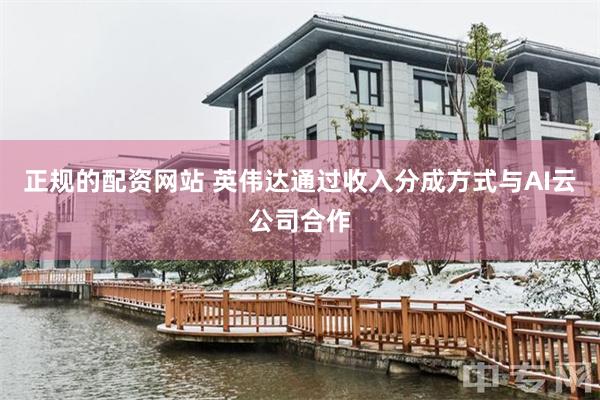 正规的配资网站 英伟达通过收入分成方式与AI云公司合作