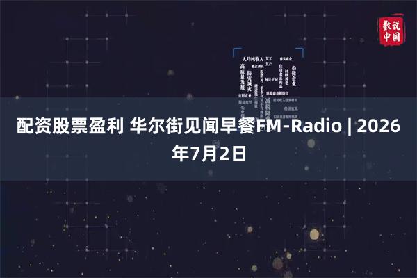 配资股票盈利 华尔街见闻早餐FM-Radio | 2026年7月2日