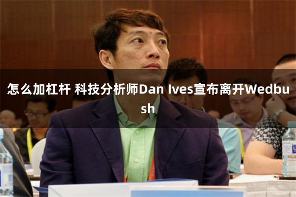 怎么加杠杆 科技分析师Dan Ives宣布离开Wedbush
