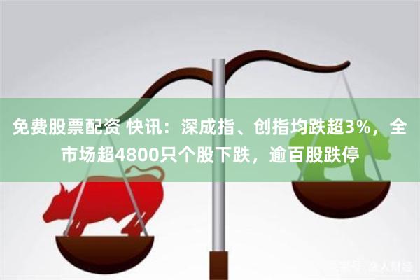 免费股票配资 快讯：深成指、创指均跌超3%，全市场超4800只个股下跌，逾百股跌停