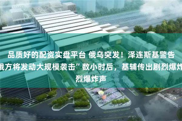 品质好的配资实盘平台 俄乌突发！泽连斯基警告“俄方将发动大规模袭击”数小时后，基辅传出剧烈爆炸声