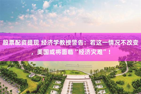 股票配资提现 经济学教授警告：若这一情况不改变，美国或将面临“经济灾难”！
