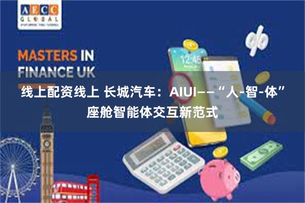 线上配资线上 长城汽车：AIUI——“人-智-体”座舱智能体交互新范式