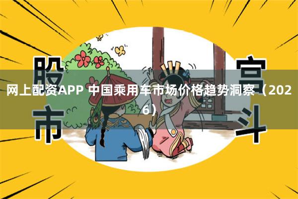 网上配资APP 中国乘用车市场价格趋势洞察（2026）