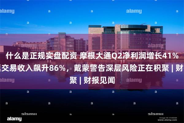 什么是正规实盘配资 摩根大通Q2净利润增长41%，股票交易收入飙升86%，戴蒙警告深层风险正在积聚 | 财报见闻