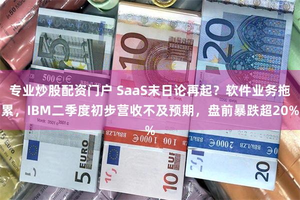 专业炒股配资门户 SaaS末日论再起？软件业务拖累，IBM二季度初步营收不及预期，盘前暴跌超20%