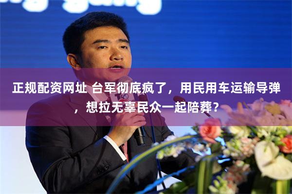 正规配资网址 台军彻底疯了，用民用车运输导弹，想拉无辜民众一起陪葬？