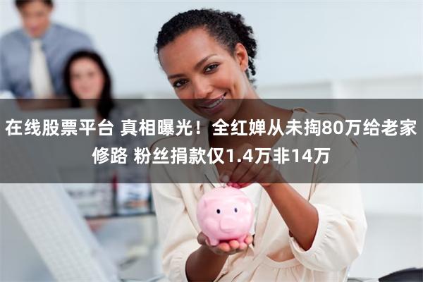 在线股票平台 真相曝光！全红婵从未掏80万给老家修路 粉丝捐款仅1.4万非14万
