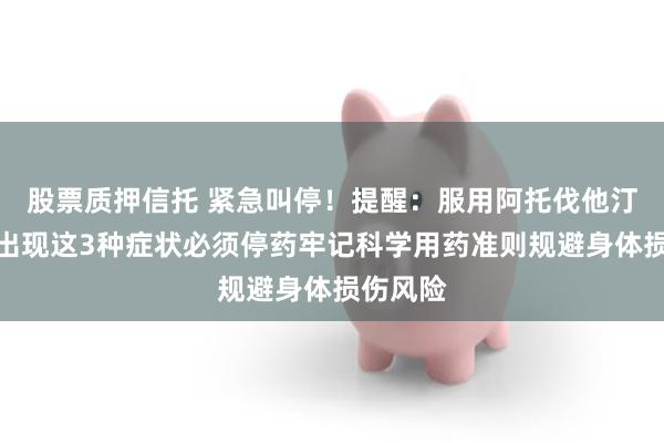 股票质押信托 紧急叫停！提醒：服用阿托伐他汀的人，出现这3种症状必须停药牢记科学用药准则规避身体损伤风险