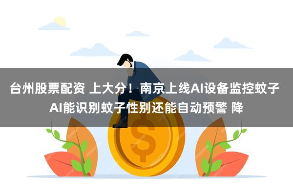 台州股票配资 上大分！南京上线AI设备监控蚊子 AI能识别蚊子性别还能自动预警 降