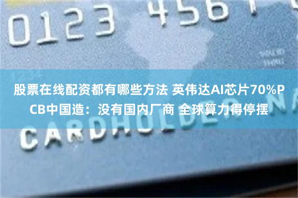 股票在线配资都有哪些方法 英伟达AI芯片70%PCB中国造：没有国内厂商 全球算力得停摆