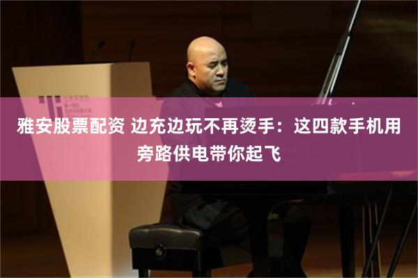 雅安股票配资 边充边玩不再烫手：这四款手机用旁路供电带你起飞