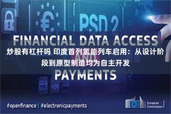 炒股有杠杆吗 印度首列氢能列车启用：从设计阶段到原型制造均为自主开发