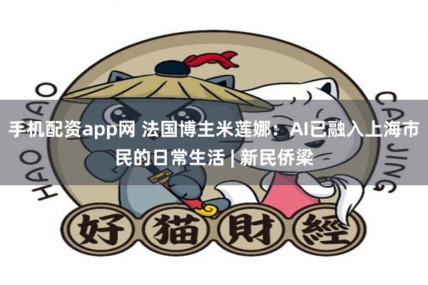 手机配资app网 法国博主米莲娜：AI已融入上海市民的日常生活 | 新民侨梁