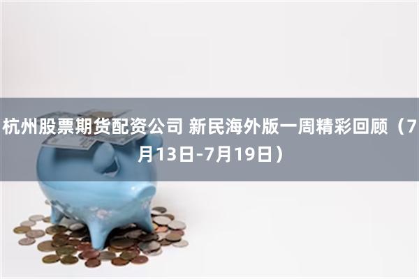 杭州股票期货配资公司 新民海外版一周精彩回顾（7月13日-7月19日）