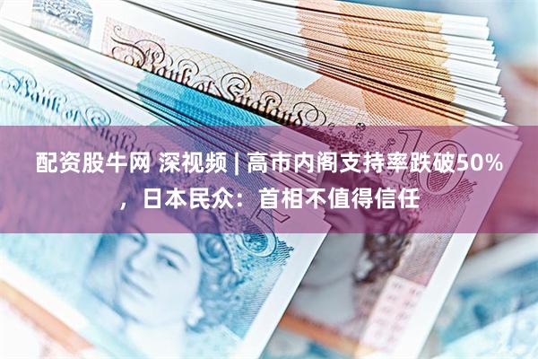 配资股牛网 深视频 | 高市内阁支持率跌破50%，日本民众：首相不值得信任