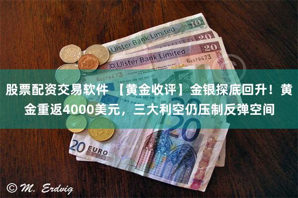 股票配资交易软件 【黄金收评】金银探底回升！黄金重返4000美元，三大利空仍压制反弹空间