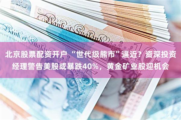 北京股票配资开户 “世代级熊市”逼近？资深投资经理警告美股或暴跌40%，黄金矿业股迎机会