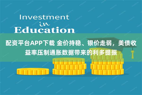 配资平台APP下载 金价持稳、银价走弱，美债收益率压制通胀数据带来的利多提振