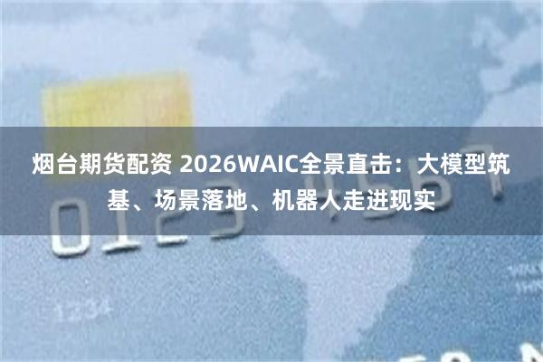 烟台期货配资 2026WAIC全景直击：大模型筑基、场景落地、机器人走进现实