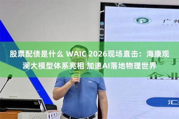 股票配债是什么 WAIC 2026现场直击：海康观澜大模型体系亮相 加速AI落地物理世界