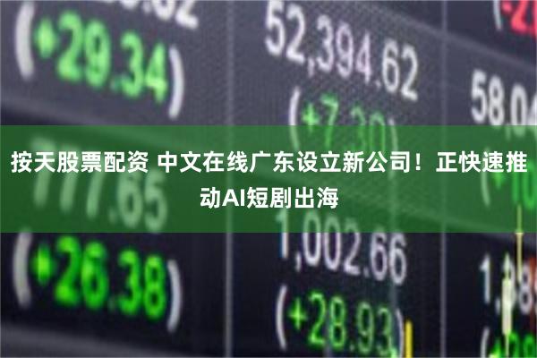 按天股票配资 中文在线广东设立新公司！正快速推动AI短剧出海
