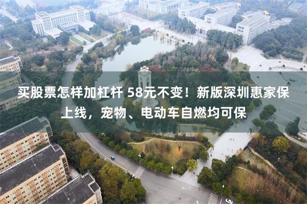 买股票怎样加杠杆 58元不变！新版深圳惠家保上线，宠物、电动车自燃均可保