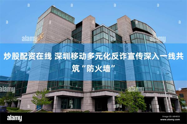 炒股配资在线 深圳移动多元化反诈宣传深入一线共筑“防火墙”