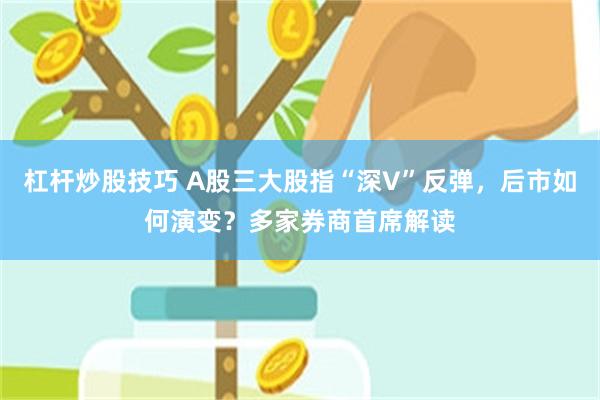 杠杆炒股技巧 A股三大股指“深V”反弹，后市如何演变？多家券商首席解读