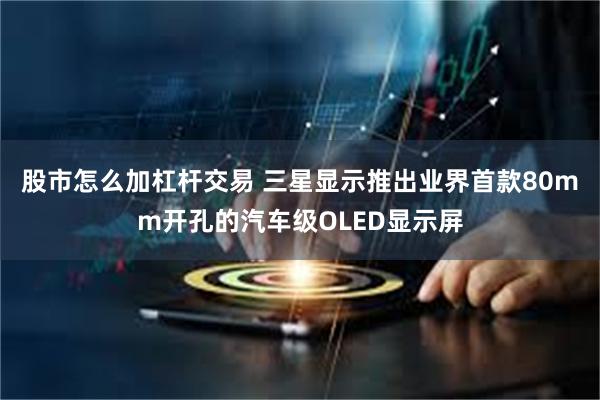 股市怎么加杠杆交易 三星显示推出业界首款80mm开孔的汽车级OLED显示屏