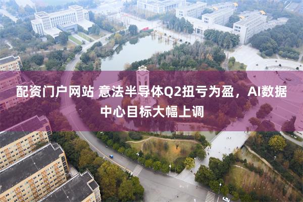 配资门户网站 意法半导体Q2扭亏为盈，AI数据中心目标大幅上调
