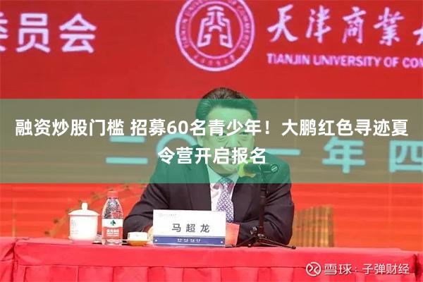 融资炒股门槛 招募60名青少年！大鹏红色寻迹夏令营开启报名