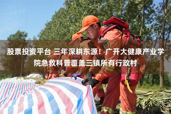 股票投资平台 三年深耕东源！广开大健康产业学院急救科普覆盖三镇所有行政村
