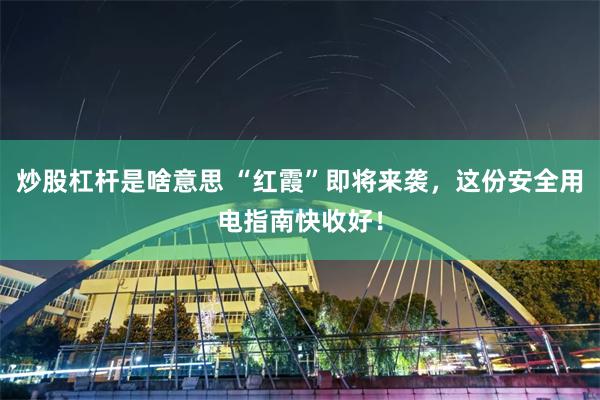 炒股杠杆是啥意思 “红霞”即将来袭,这份安全用电指南快收好!