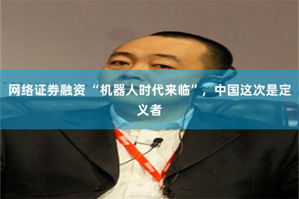 网络证劵融资 “机器人时代来临”，中国这次是定义者