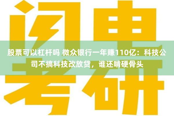 股票可以杠杆吗 微众银行一年赚110亿：科技公司不搞科技改放贷，谁还啃硬骨头