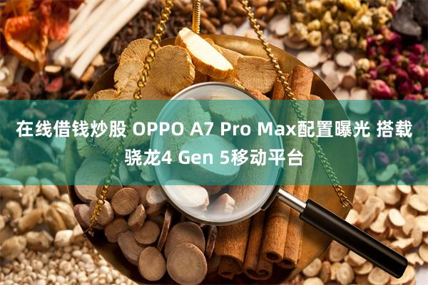 在线借钱炒股 OPPO A7 Pro Max配置曝光 搭载骁龙4 Gen 5移动平台