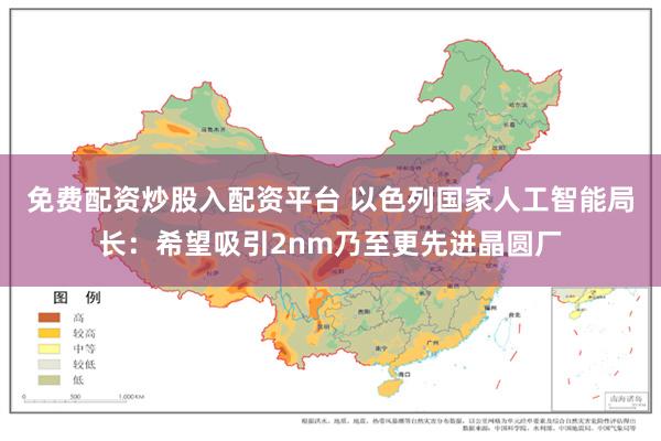 免费配资炒股入配资平台 以色列国家人工智能局长：希望吸引2nm乃至更先进晶圆厂