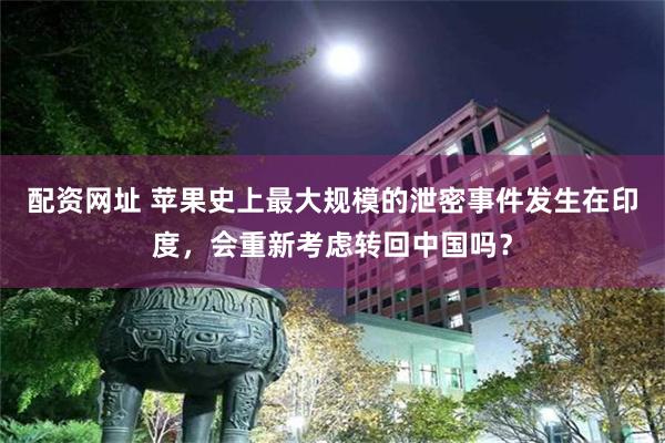 配资网址 苹果史上最大规模的泄密事件发生在印度，会重新考虑转回中国吗？