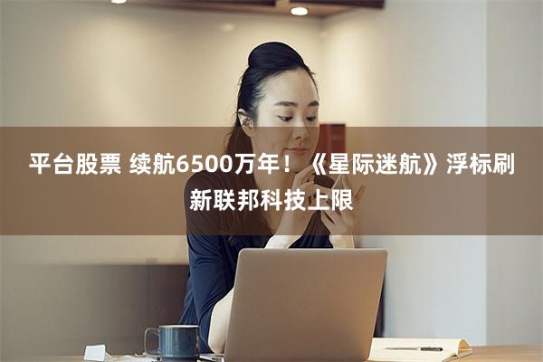平台股票 续航6500万年！《星际迷航》浮标刷新联邦科技上限